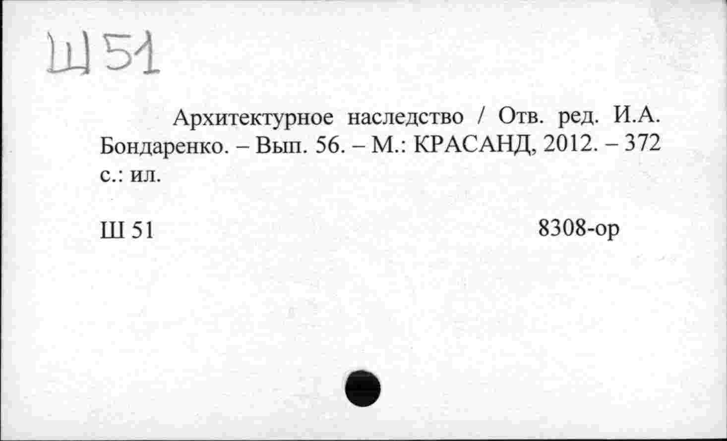 ﻿Архитектурное наследство / Отв. ред. И.А. Бондаренко. - Вып. 56. - М.: KP АСАНД, 2012. - 372 с.: ил.
Ш51
8308-ор